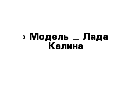  › Модель ­ Лада Калина